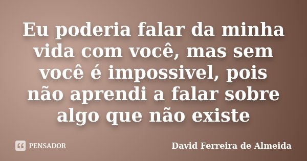 Eu poderia falar da minha vida com você, mas sem você é impossivel, pois não aprendi a falar sobre algo que não existe... Frase de David Ferreira de Almeida.