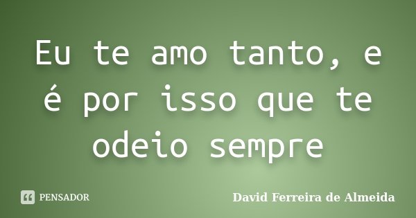Eu te amo tanto, e é por isso que te odeio sempre... Frase de David Ferreira de Almeida.