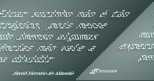 Ficar sozinho não é tão trágico, pois nesse mundo imenso algumas experiências não vale a pena dividir... Frase de David Ferreira de Almeida.