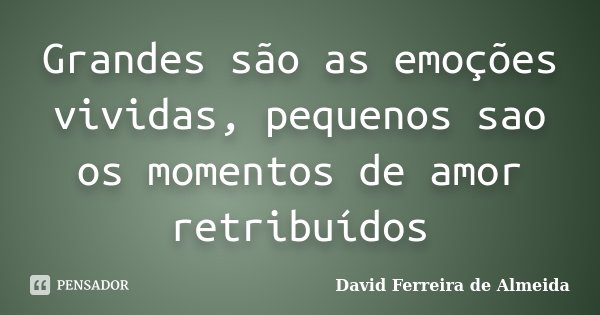 Grandes são as emoções vividas, pequenos sao os momentos de amor retribuídos... Frase de David Ferreira de Almeida.