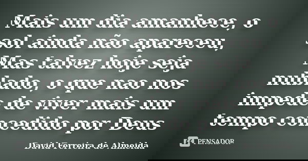 Mais um dia amanhece, o sol ainda não apareceu, Mas talvez hoje seja nublado, o que nao nos impede de viver mais um tempo concedido por Deus... Frase de David Ferreira de Almeida.