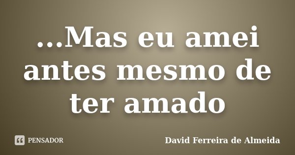 ...Mas eu amei antes mesmo de ter amado... Frase de David Ferreira de Almeida.