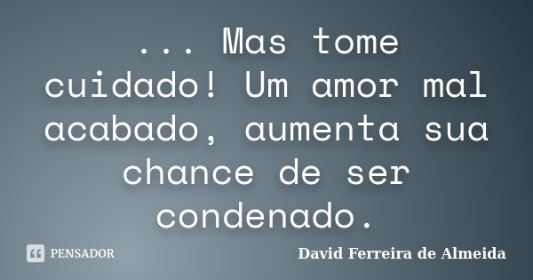 ... Mas tome cuidado! Um amor mal acabado, aumenta sua chance de ser condenado.... Frase de David Ferreira de Almeida.