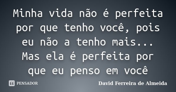 Minha vida não é perfeita por que tenho você, pois eu não a tenho mais... Mas ela é perfeita por que eu penso em você... Frase de David Ferreira de Almeida.