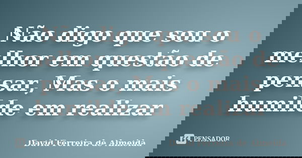 Não digo que sou o melhor em questão de pensar, Mas o mais humilde em realizar... Frase de David Ferreira de Almeida.