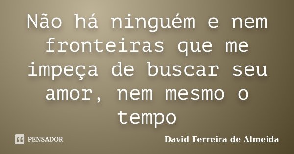 Não há ninguém e nem fronteiras que me impeça de buscar seu amor, nem mesmo o tempo... Frase de David Ferreira de Almeida.