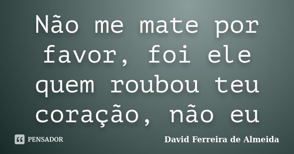 Não me mate por favor, foi ele quem roubou teu coração, não eu... Frase de David Ferreira de Almeida.