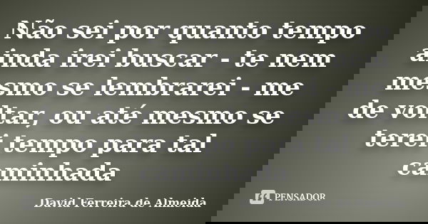 Não sei por quanto tempo ainda irei buscar - te nem mesmo se lembrarei - me de voltar, ou até mesmo se terei tempo para tal caminhada... Frase de David Ferreira de Almeida.