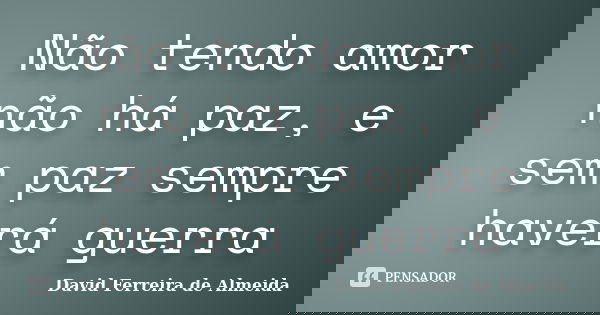 Não tendo amor não há paz, e sem paz sempre haverá guerra... Frase de David Ferreira de Almeida.