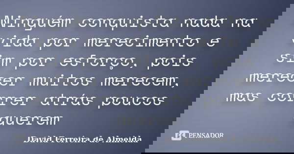 Ninguém conquista nada na vida por merecimento e sim por esforço, pois merecer muitos merecem, mas correr atrás poucos querem... Frase de David Ferreira de Almeida.