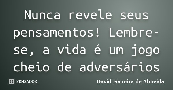 Nunca revele seus pensamentos! Lembre-se, a vida é um jogo cheio de adversários... Frase de David Ferreira de Almeida.