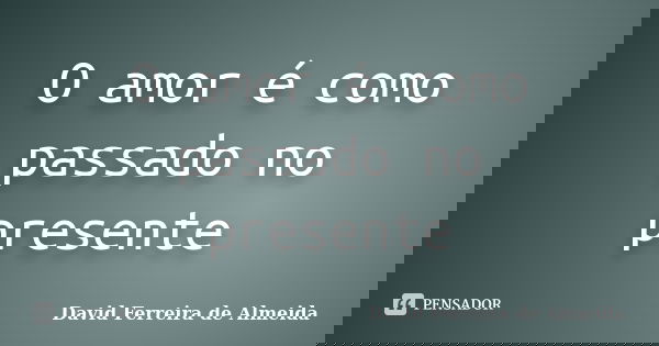O amor é como passado no presente... Frase de David Ferreira de Almeida.