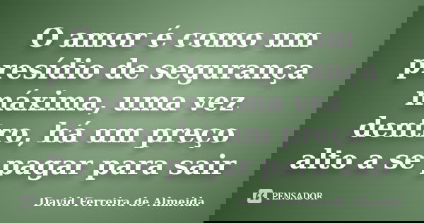 O amor é como um presídio de segurança máxima, uma vez dentro, há um preço alto a se pagar para sair... Frase de David Ferreira de Almeida.