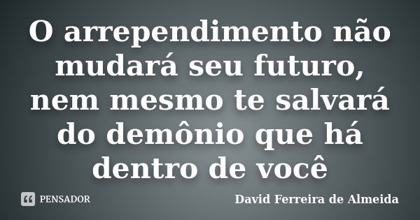 O arrependimento não mudará seu futuro, nem mesmo te salvará do demônio que há dentro de você... Frase de David Ferreira de Almeida.