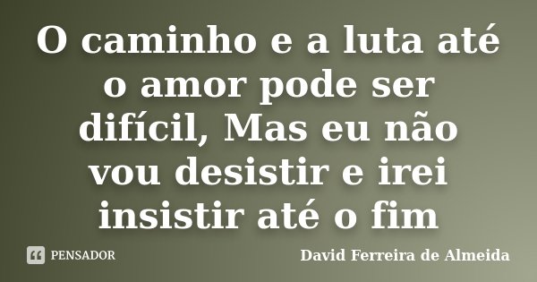 O caminho e a luta até o amor pode ser difícil, Mas eu não vou desistir e irei insistir até o fim... Frase de David Ferreira de Almeida.