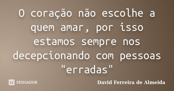 O coração não escolhe a quem amar, por isso estamos sempre nos decepcionando com pessoas "erradas"... Frase de David Ferreira de Almeida.