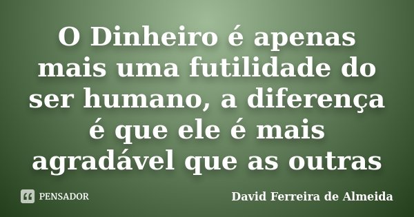 O Dinheiro é apenas mais uma futilidade do ser humano, a diferença é que ele é mais agradável que as outras... Frase de David Ferreira de Almeida.