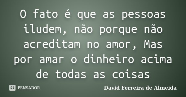 O fato é que as pessoas iludem, não porque não acreditam no amor, Mas por amar o dinheiro acima de todas as coisas... Frase de David Ferreira de Almeida.