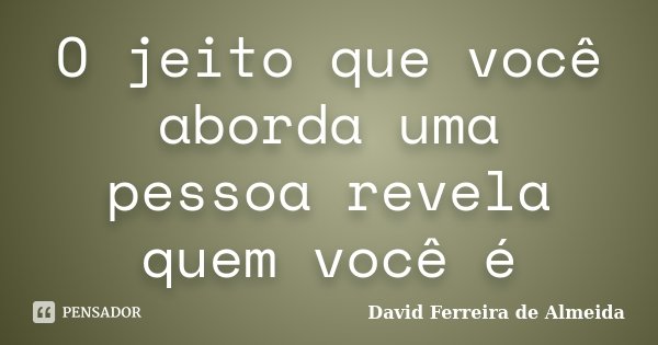 O jeito que você aborda uma pessoa revela quem você é... Frase de David Ferreira de Almeida.