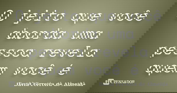 O jeito que você aborda uma pessoa revela quem você é... Frase de David Ferreira de Almeida.
