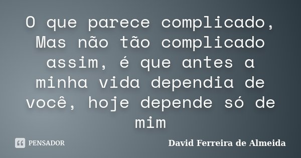 O que parece complicado, Mas não tão complicado assim, é que antes a minha vida dependia de você, hoje depende só de mim... Frase de David Ferreira de Almeida.