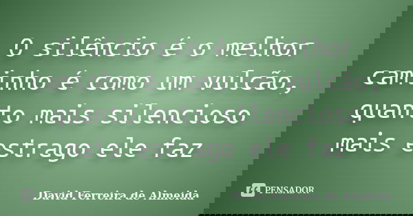 O silêncio é o melhor caminho é como um vulcão, quanto mais silencioso mais estrago ele faz... Frase de David Ferreira de Almeida.