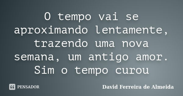 O tempo vai se aproximando lentamente, trazendo uma nova semana, um antigo amor. Sim o tempo curou... Frase de David Ferreira de Almeida.