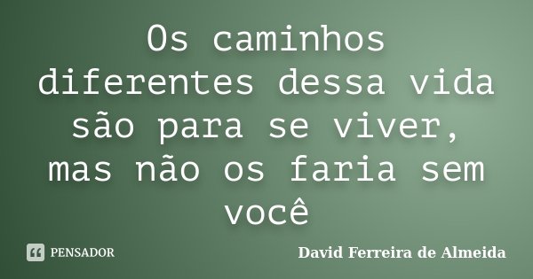 Os caminhos diferentes dessa vida são para se viver, mas não os faria sem você... Frase de David Ferreira de Almeida.