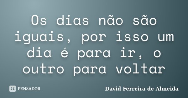 Os dias não são iguais, por isso um dia é para ir, o outro para voltar... Frase de David Ferreira de Almeida.