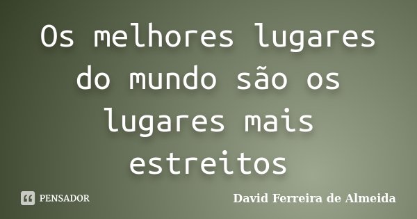 Os melhores lugares do mundo são os lugares mais estreitos... Frase de David Ferreira de Almeida.