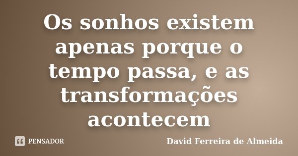 Os sonhos existem apenas porque o tempo passa, e as transformações acontecem... Frase de David Ferreira de Almeida.