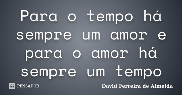 Para o tempo há sempre um amor e para o amor há sempre um tempo... Frase de David Ferreira de Almeida.