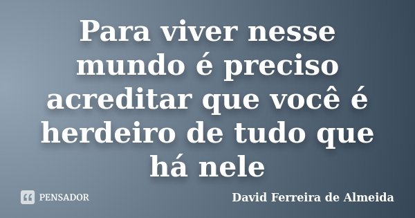 Para viver nesse mundo é preciso acreditar que você é herdeiro de tudo que há nele... Frase de David Ferreira de Almeida.