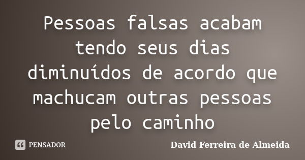 Pessoas falsas acabam tendo seus dias diminuídos de acordo que machucam outras pessoas pelo caminho... Frase de David Ferreira de Almeida.