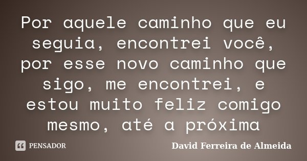 Por aquele caminho que eu seguia, encontrei você, por esse novo caminho que sigo, me encontrei, e estou muito feliz comigo mesmo, até a próxima... Frase de David Ferreira de Almeida.
