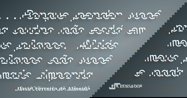 ...Porque perder você pra outro não está em meus planos. Aliás meus planos são você e nada mais importa... Frase de David Ferreira de Almeida.