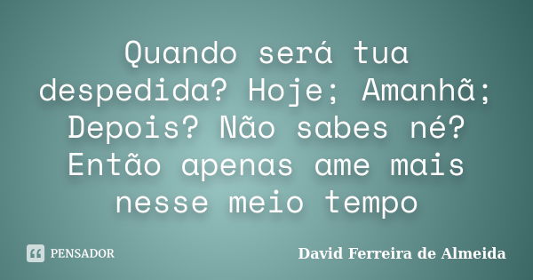 Quando será tua despedida? Hoje; Amanhã; Depois? Não sabes né? Então apenas ame mais nesse meio tempo... Frase de David Ferreira de Almeida.