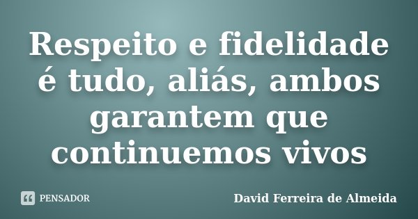 Respeito e fidelidade é tudo, aliás, ambos garantem que continuemos vivos... Frase de David Ferreira de Almeida.