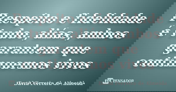 Respeito e fidelidade é tudo, aliás, ambos garantem que continuemos vivos... Frase de David Ferreira de Almeida.