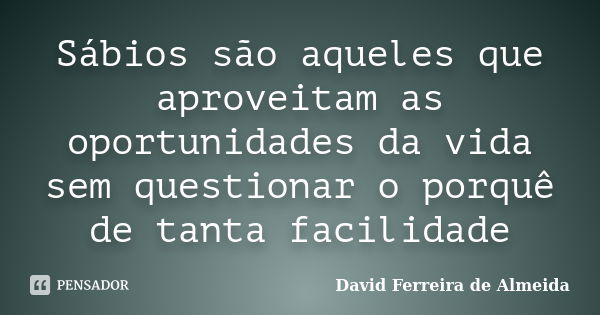 Sábios são aqueles que aproveitam as oportunidades da vida sem questionar o porquê de tanta facilidade... Frase de David Ferreira de Almeida.