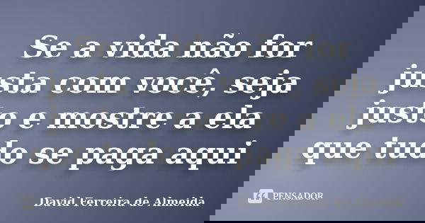 Se a vida não for justa com você, seja justo e mostre a ela que tudo se paga aqui... Frase de David Ferreira de Almeida.