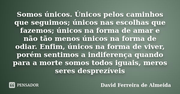 Somos únicos. Únicos pelos caminhos que seguimos; únicos nas escolhas que fazemos; únicos na forma de amar e não tão menos únicos na forma de odiar. Enfim, únic... Frase de David Ferreira de Almeida.