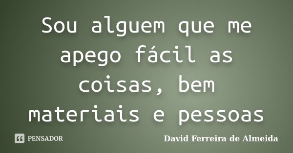 Sou alguem que me apego fácil as coisas, bem materiais e pessoas... Frase de David Ferreira de Almeida.