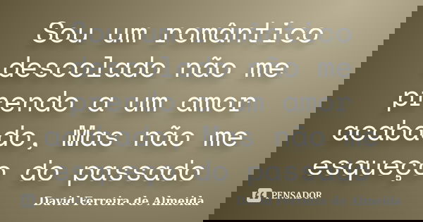 Sou um romântico descolado não me prendo a um amor acabado, Mas não me esqueço do passado... Frase de David Ferreira de Almeida.
