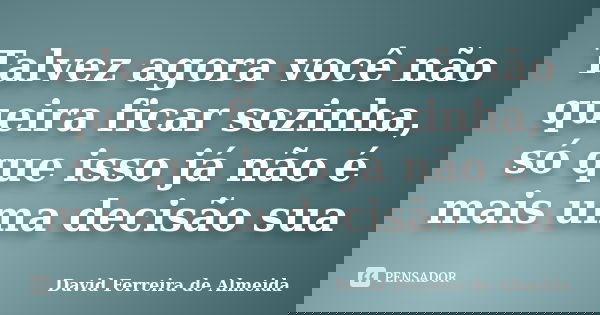 Talvez agora você não queira ficar sozinha, só que isso já não é mais uma decisão sua... Frase de David Ferreira de Almeida.