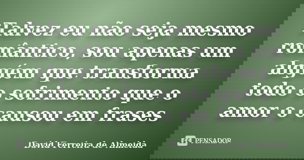 Talvez eu não seja mesmo romântico, sou apenas um alguém que transforma todo o sofrimento que o amor o causou em frases... Frase de David Ferreira de Almeida.