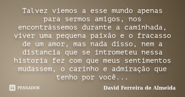 Talvez viemos a esse mundo apenas para sermos amigos, nos encontrássemos durante a caminhada, viver uma pequena paixão e o fracasso de um amor, mas nada disso, ... Frase de David Ferreira de Almeida.