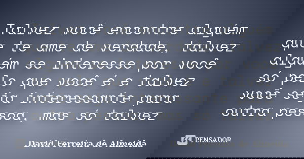 Talvez você encontre alguém que te ame de verdade, talvez alguém se interesse por você só pelo que você é e talvez você seja interessante para outra pessoa, mas... Frase de David Ferreira de Almeida.