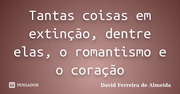 Tantas coisas em extinção, dentre elas, o romantismo e o coração... Frase de David Ferreira de Almeida.