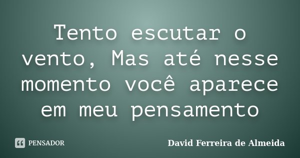 Tento escutar o vento, Mas até nesse momento você aparece em meu pensamento... Frase de David Ferreira de Almeida.